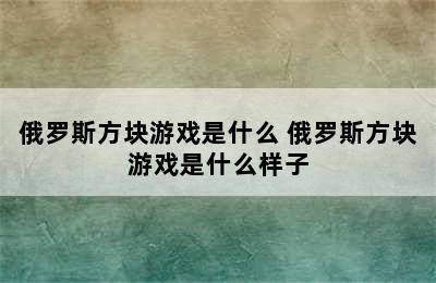 俄罗斯方块游戏是什么 俄罗斯方块游戏是什么样子